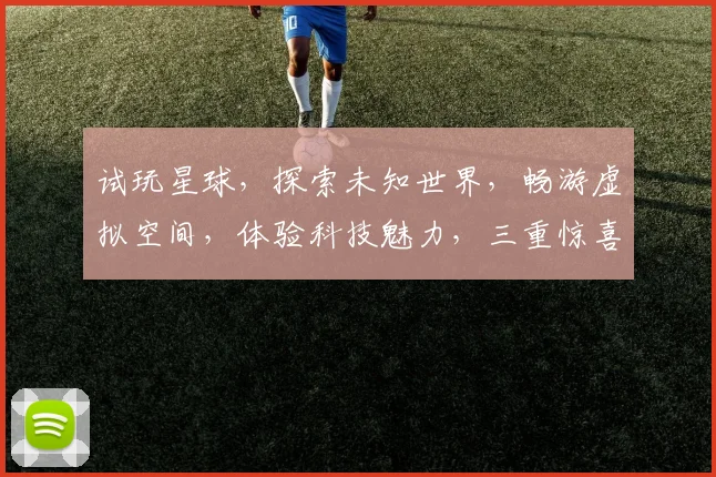 试玩星球，探索未知世界，畅游虚拟空间，体验科技魅力，三重惊喜等你来