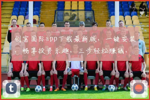 创富国际app下载最新版，一键安装，畅享投资乐趣，三步轻松赚钱，不容错过，立即下载