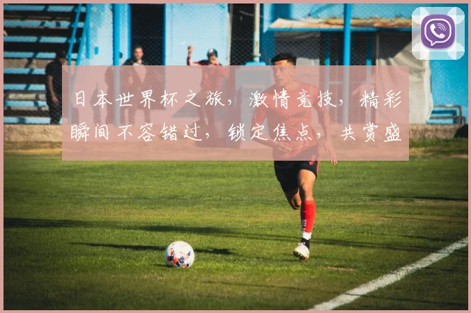 日本世界杯之旅，激情竞技，精彩瞬间不容错过，锁定焦点，共赏盛宴