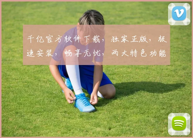 千亿官方软件下载，独家正版，极速安装，畅享无忧，两大特色功能，一触即达