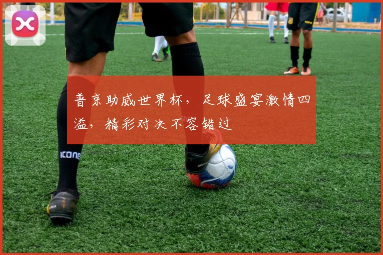 普京助威世界杯，足球盛宴激情四溢，精彩对决不容错过