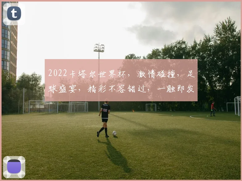 2022卡塔尔世界杯，激情碰撞，足球盛宴，精彩不容错过，一触即发