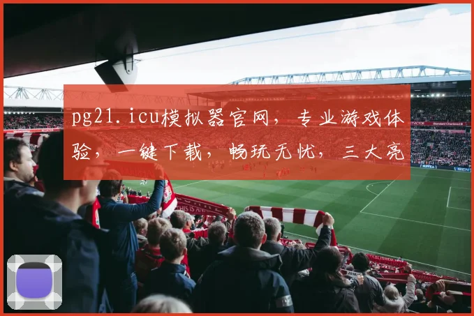 pg21.icu模拟器官网，专业游戏体验，一键下载，畅玩无忧，三大亮点，不容错过，推荐体验