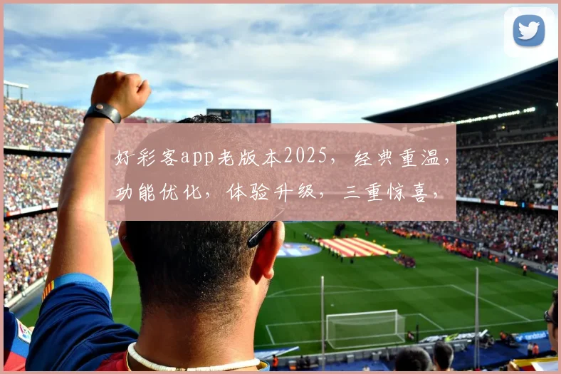 好彩客app老版本2025，经典重温，功能优化，体验升级，三重惊喜，不容错过