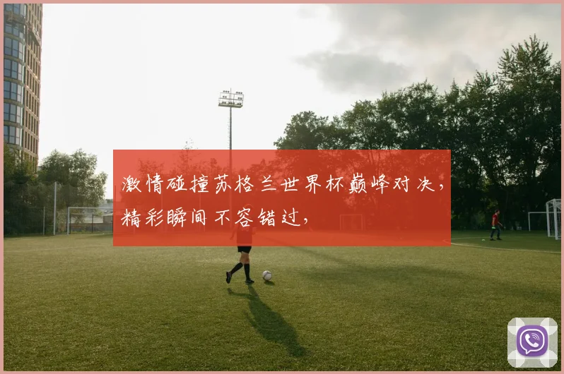 激情碰撞苏格兰世界杯巅峰对决，精彩瞬间不容错过，