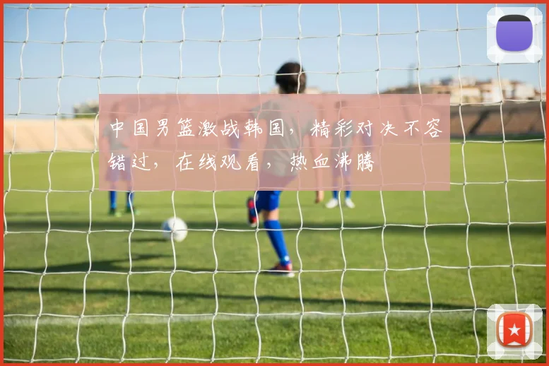 中国男篮激战韩国，精彩对决不容错过，在线观看，热血沸腾