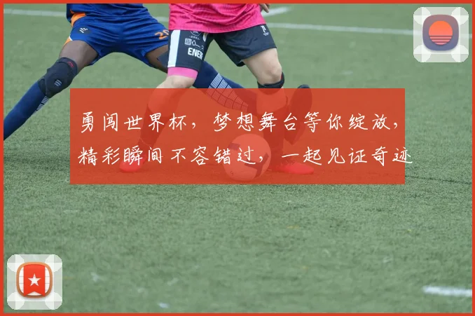 勇闯世界杯，梦想舞台等你绽放，精彩瞬间不容错过，一起见证奇迹
