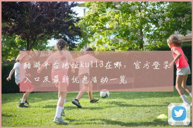 酷游平台地址ku113在哪，官方登录入口及最新优惠活动一览