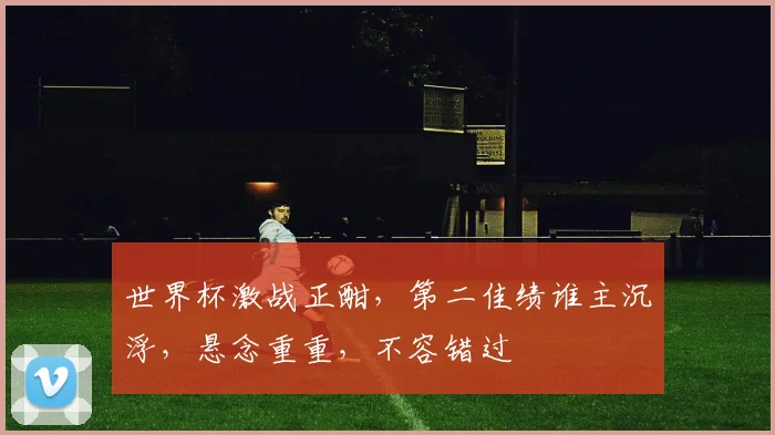 世界杯激战正酣，第二佳绩谁主沉浮，悬念重重，不容错过