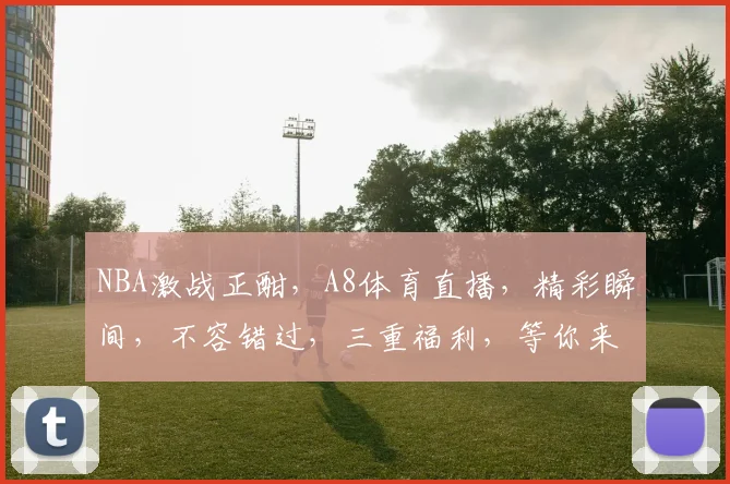 NBA激战正酣，A8体育直播，精彩瞬间，不容错过，三重福利，等你来享，