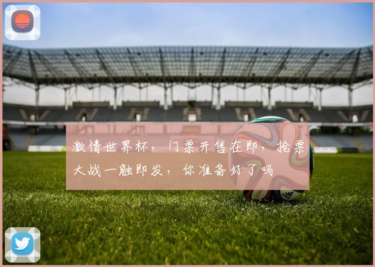 激情世界杯，门票开售在即，抢票大战一触即发，你准备好了吗
