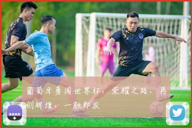 葡萄牙勇闯世界杯，荣耀之路，再创辉煌，一触即发
