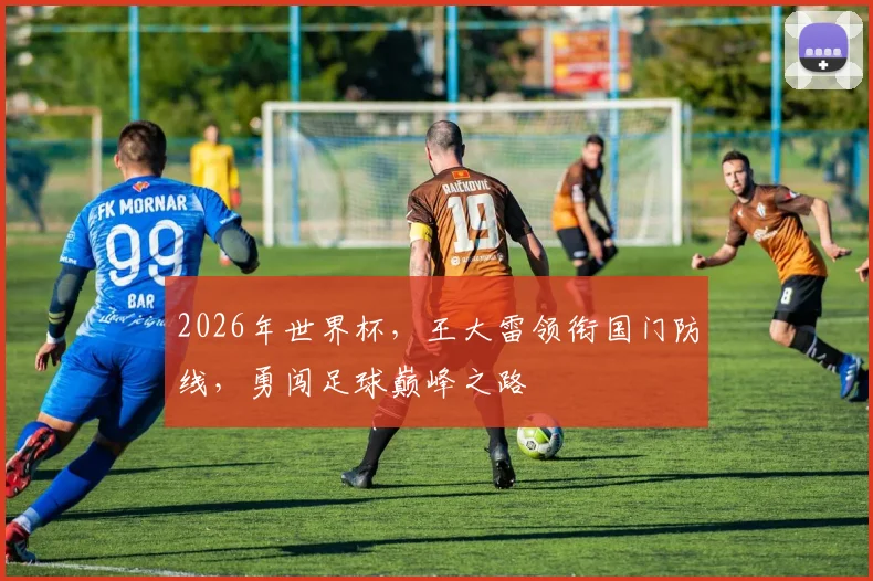 2026年世界杯，王大雷领衔国门防线，勇闯足球巅峰之路