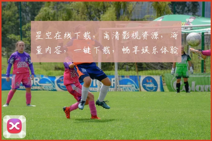 星空在线下载，高清影视资源，海量内容，一键下载，畅享娱乐体验，三步搞定