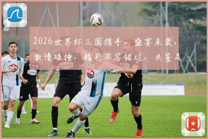 2026世界杯三国携手，盛宴来袭，激情碰撞，精彩不容错过，共鉴足球传奇