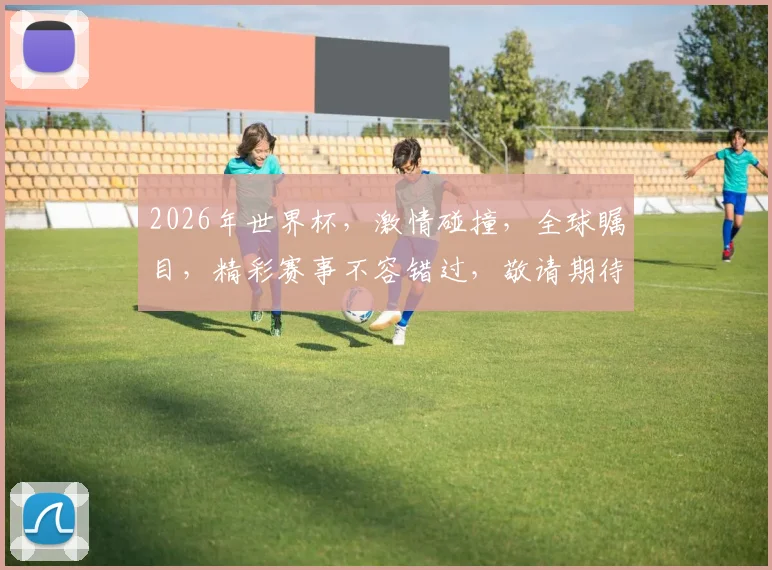 2026年世界杯，激情碰撞，全球瞩目，精彩赛事不容错过，敬请期待