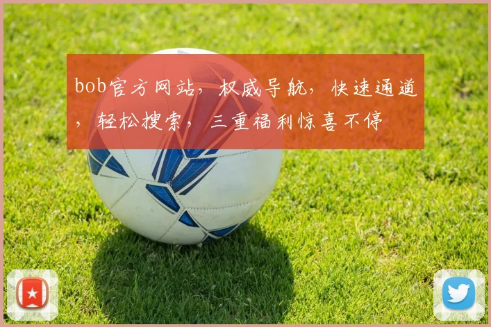bob官方网站，权威导航，快速通道，轻松搜索，三重福利惊喜不停