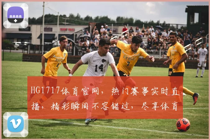 HG1717体育官网，热门赛事实时直播，精彩瞬间不容错过，尽享体育盛宴